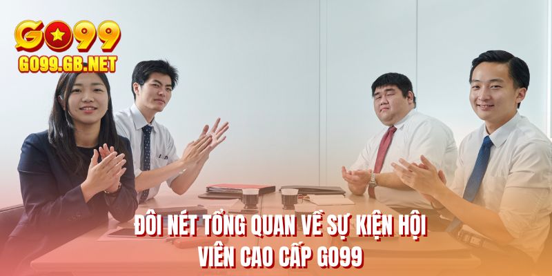 Đôi nét tổng quan về sự kiện hội viên cao cấp GO99